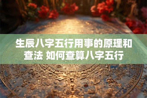 生辰八字五行用事的原理和查法 如何查算八字五行