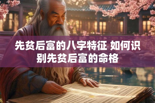 先贫后富的八字特征 如何识别先贫后富的命格 先贫后富的八字特征 如何识别先贫后富的命格