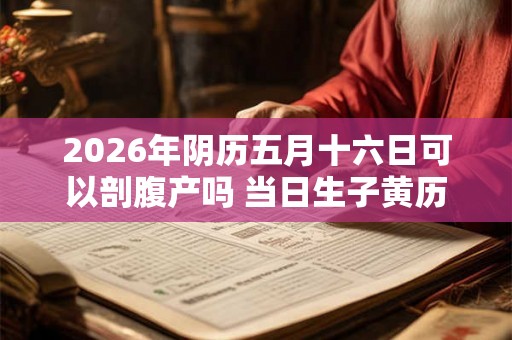 2026年阴历五月十六日可以剖腹产吗 当日生子黄历吉凶查询