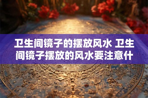 卫生间镜子的摆放风水 卫生间镜子摆放的风水要注意什么