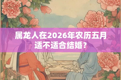 属龙人在2026年农历五月适不适合结婚？
