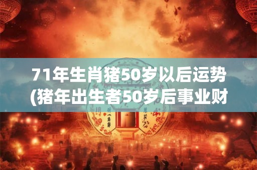 71年生肖猪50岁以后运势(猪年出生者50岁后事业财运如何？)