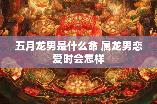 五月龙男是什么命 属龙男恋爱时会怎样