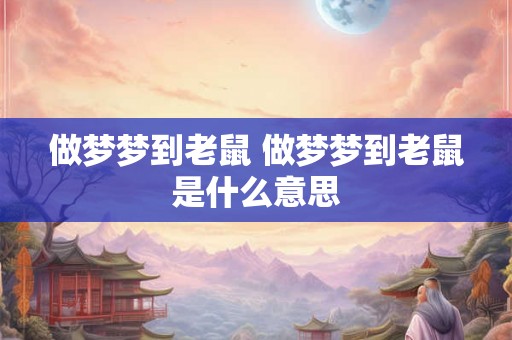做梦梦到老鼠 做梦梦到老鼠是什么意思