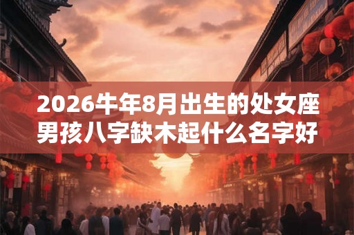 2026牛年8月出生的处女座男孩八字缺木起什么名字好