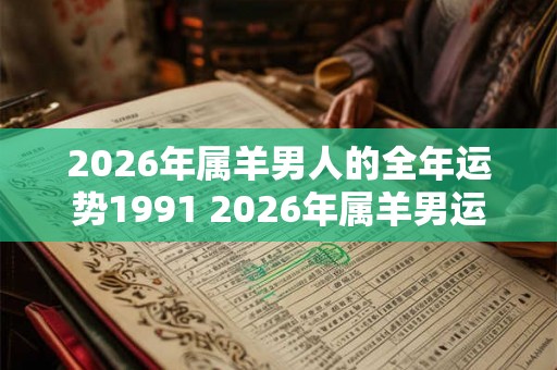 2026年属羊男人的全年运势1991 2026年属羊男运势如何
