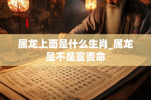 属龙上面是什么生肖_属龙是不是富贵命