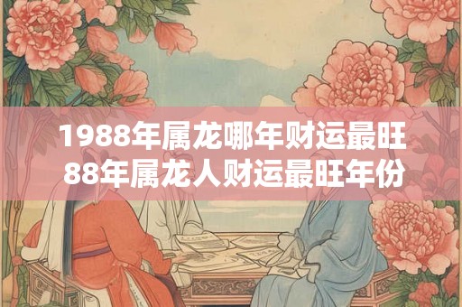 1988年属龙哪年财运最旺 88年属龙人财运最旺年份 1988年属龙哪年财运最旺 88年属龙人财运最旺年份