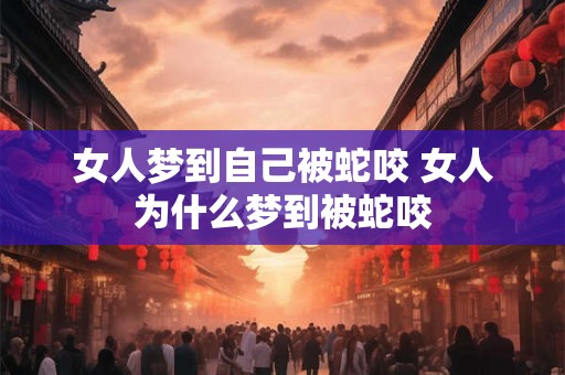 女人梦到自己被蛇咬 女人为什么梦到被蛇咬