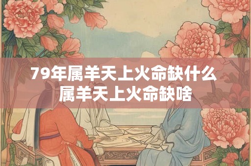 79年属羊天上火命缺什么 属羊天上火命缺啥 79年属羊天上火命缺什么 属羊天上火命缺啥
