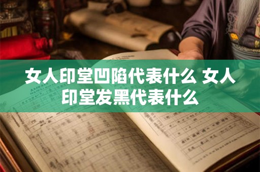 女人印堂凹陷代表什么 女人印堂发黑代表什么