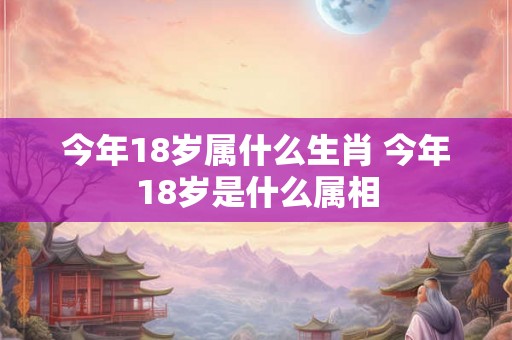 今年18岁属什么生肖 今年18岁是什么属相