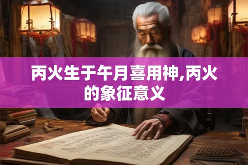 丙火生于午月喜用神,丙火的象征意义
