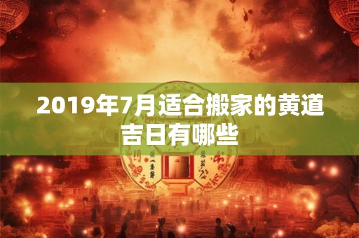 2019年7月适合搬家的黄道吉日有哪些