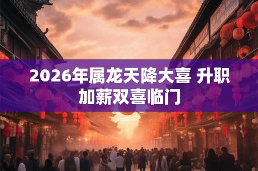 2026年属龙天降大喜 升职加薪双喜临门