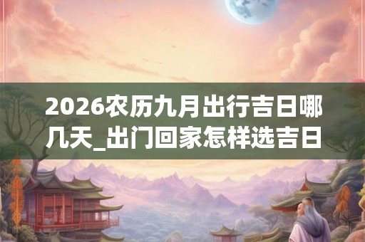 2026农历九月出行吉日哪几天_出门回家怎样选吉日