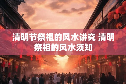 清明节祭祖的风水讲究 清明祭祖的风水须知