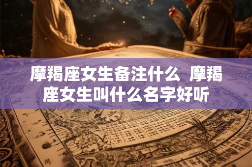 摩羯座女生备注什么  摩羯座女生叫什么名字好听