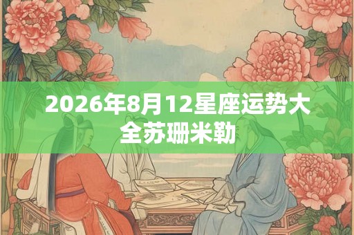 2026年8月12星座运势大全苏珊米勒