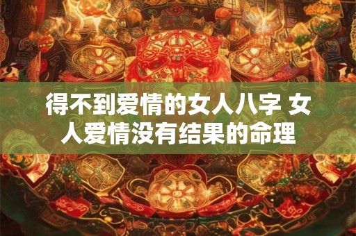 得不到爱情的女人八字 女人爱情没有结果的命理