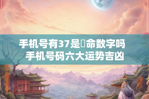 手机号有37是絕命数字吗  手机号码六大运势吉凶