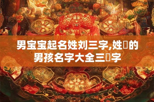 男宝宝起名姓刘三字,姓劉的男孩名字大全三個字