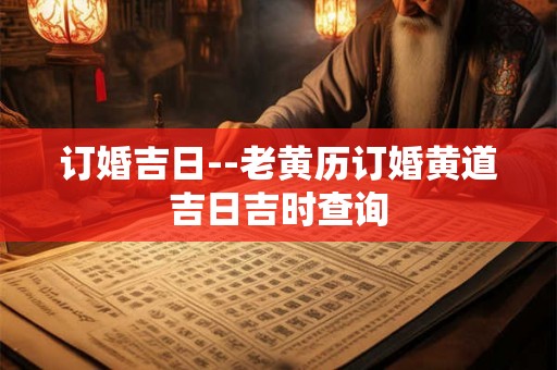 订婚吉日--老黄历订婚黄道吉日吉时查询