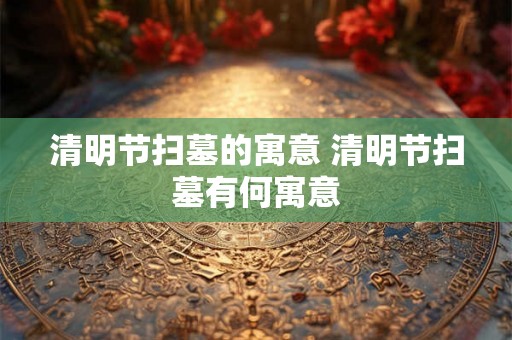 清明节扫墓的寓意 清明节扫墓有何寓意