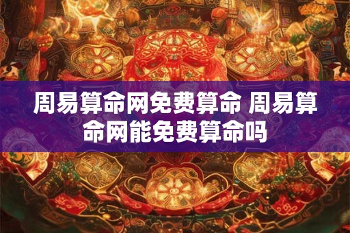 周易算命网免费算命 周易算命网能免费算命吗