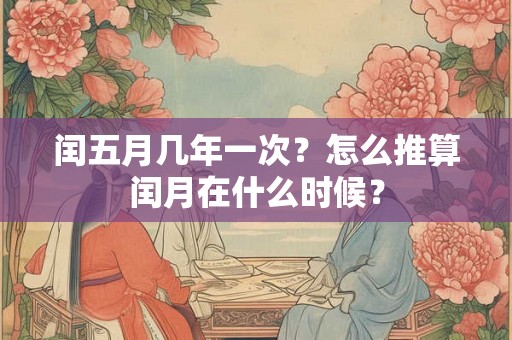 闰五月几年一次？怎么推算闰月在什么时候？
