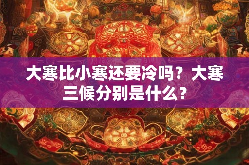 大寒比小寒还要冷吗？大寒三候分别是什么？
