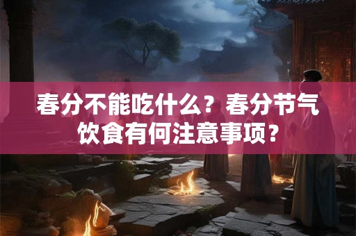 春分不能吃什么？春分节气饮食有何注意事项？
