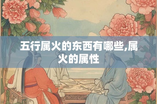 五行属火的东西有哪些,属火的属性