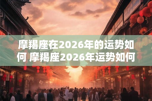 摩羯座在2026年的运势如何 摩羯座2026年运势如何