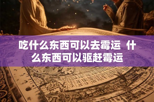吃什么东西可以去霉运  什么东西可以驱赶霉运