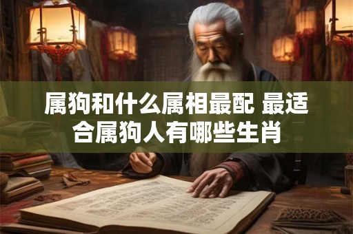 属狗和什么属相最配 最适合属狗人有哪些生肖