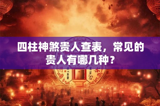 四柱神煞贵人查表，常见的贵人有哪几种？