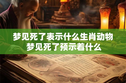 梦见死了表示什么生肖动物 梦见死了预示着什么 梦见死了表示什么生肖动物 梦见死了预示着什么