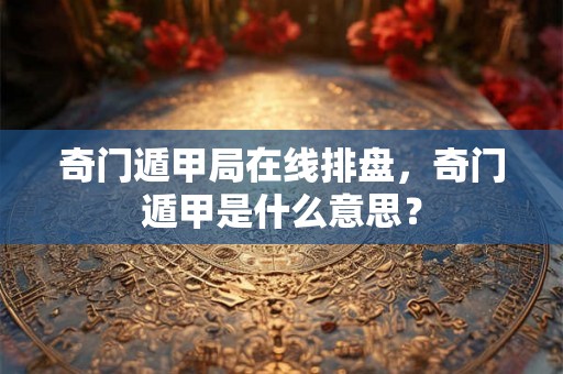 奇门遁甲局在线排盘，奇门遁甲是什么意思？
