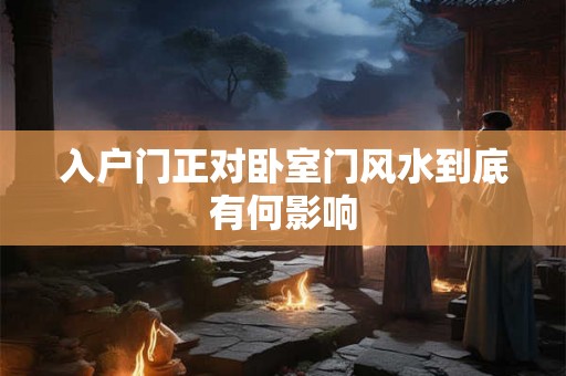 入户门正对卧室门风水到底有何影响