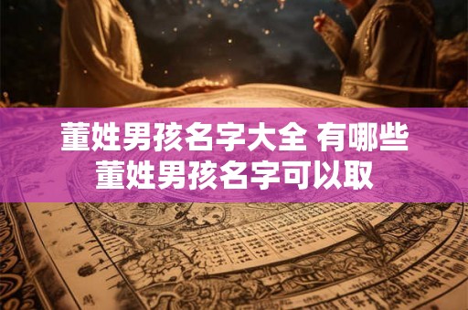 董姓男孩名字大全 有哪些董姓男孩名字可以取