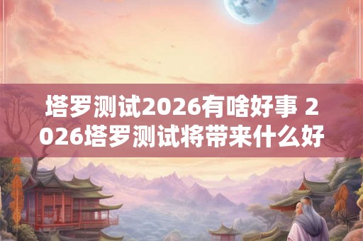 塔罗测试2026有啥好事 2026塔罗测试将带来什么好消息