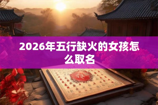2026年五行缺火的女孩怎么取名