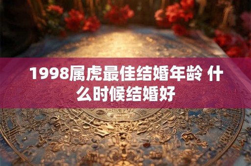 1998属虎最佳结婚年龄 什么时候结婚好
