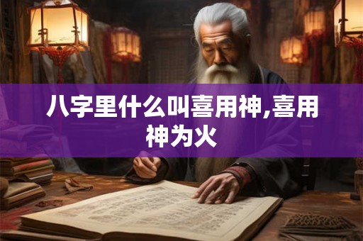 八字里什么叫喜用神,喜用神为火