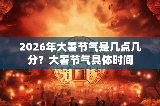 2026年大暑节气是几点几分？大暑节气具体时间
