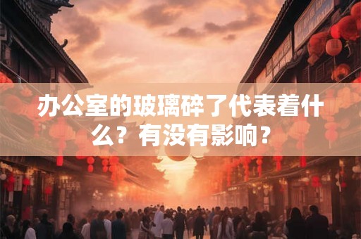 办公室的玻璃碎了代表着什么？有没有影响？