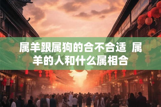 属羊跟属狗的合不合适  属羊的人和什么属相合