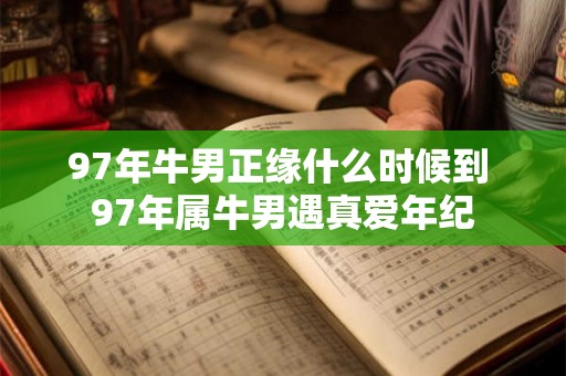 97年牛男正缘什么时候到 97年属牛男遇真爱年纪 97年牛男正缘什么时候到 97年属牛男遇真爱年纪