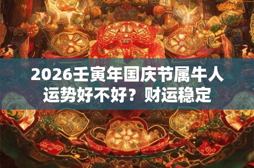 2026壬寅年国庆节属牛人运势好不好？财运稳定